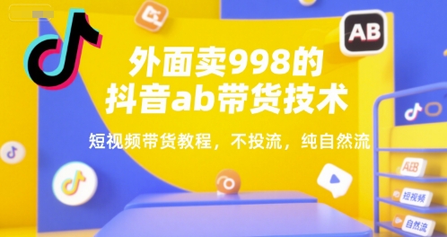 外面卖998的抖音ab带货技术，短视频带货教程，不投流，纯自然流-创业吧