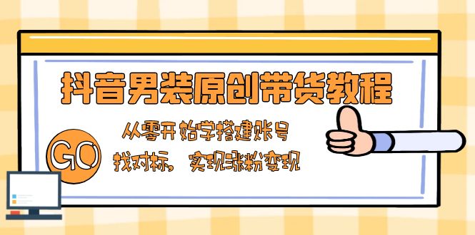 抖音男装原创带货教程：从零开始学搭建账号，找对标，实现涨粉变现-创业吧