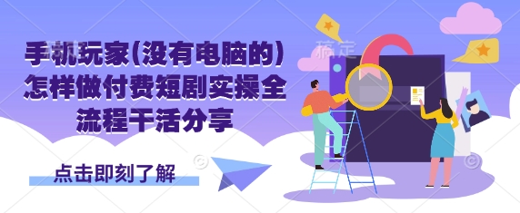 手机玩家(没有电脑的)怎样做付费短剧实操全流程干活分享-创业吧
