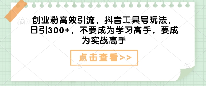 创业粉高效引流，抖音工具号玩法，日引300+，不要成为学习高手，要成为实战高手-创业吧