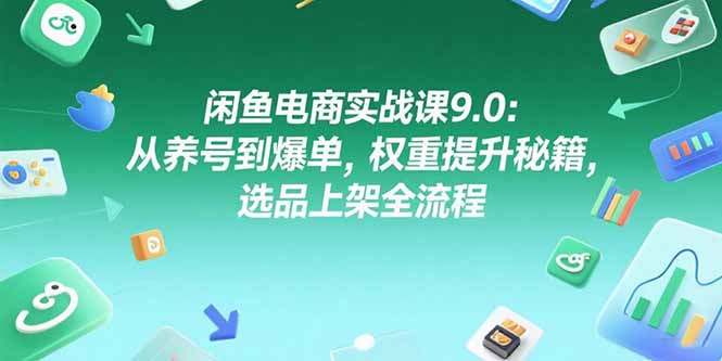闲鱼电商实战课9.0：从养号到爆单，权重提升秘籍，选品上架全流程-创业吧