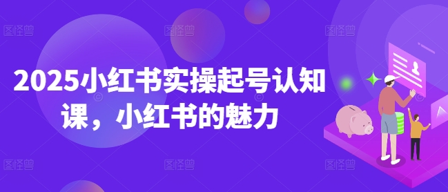 2025小红书实操起号认知课，小红书的魅力-创业吧