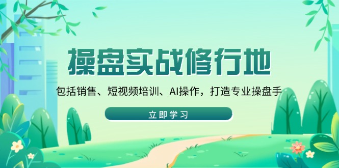操盘实战修行地：包括销售、短视频培训、AI操作，打造专业操盘手-创业吧