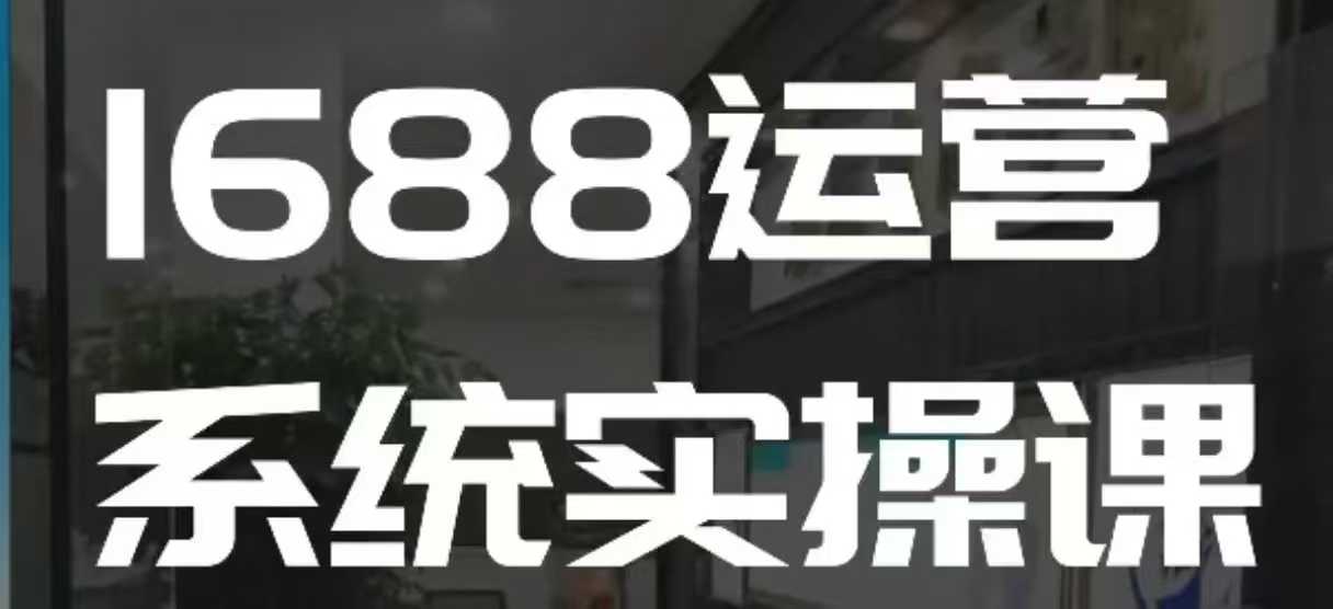 1688高阶运营系统实操课，快速掌握1688店铺运营的核心玩法-创业吧