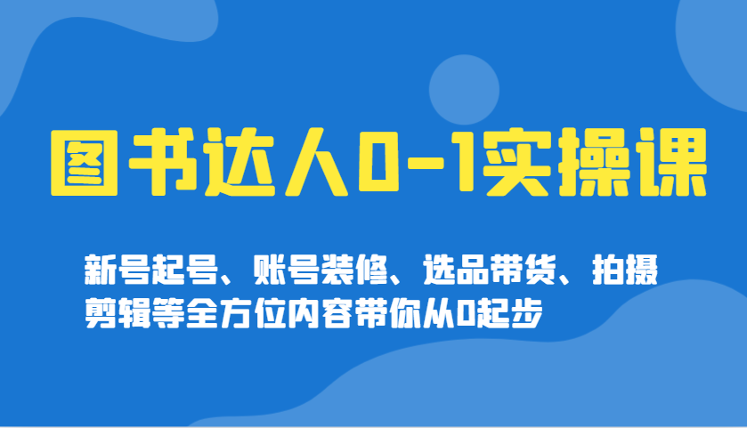 图书达人0-1实操课，新号起号、账号装修、选品带货、拍摄剪辑等全方位内容带你从0起步-创业吧