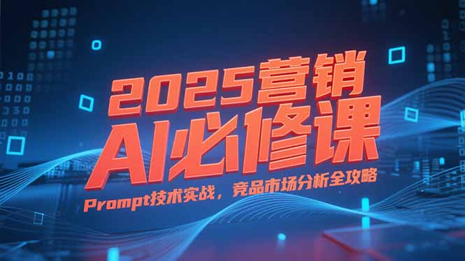 2025营销AI必修课，业务拆解逻辑，Prompt技术实战，竞品市场分析全攻略-创业吧