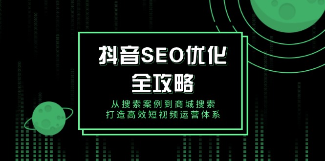 抖音 SEO优化全攻略，从搜索案例到商城搜索，打造高效短视频运营体系-创业吧