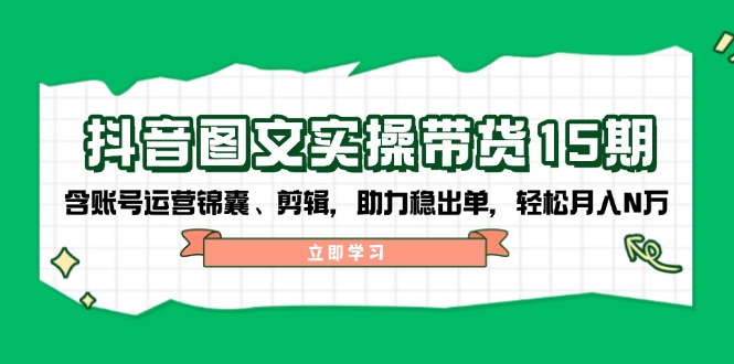 抖音 图文实操带货15期，含账号运营锦囊、剪辑，助力稳出单，轻松月入N万-创业吧