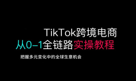 TikTok跨境电商从0-1全链路全方位实操教程，把握多元变化中的全球生意机会-创业吧