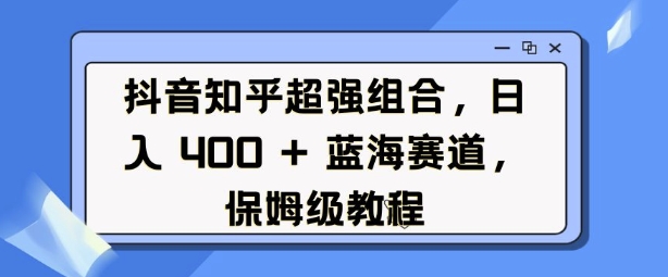 抖音知乎超强组合，日入4张， 蓝海赛道，保姆级教程-创业吧
