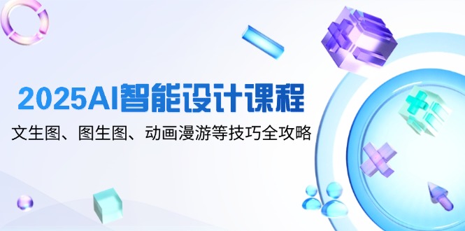 2025AI智能设计课程，文生图、图生图、动画漫游等技巧全攻略-创业吧