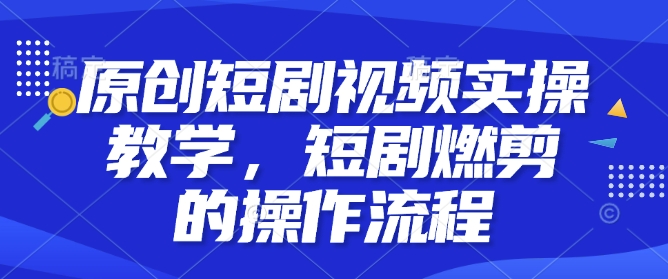 原创短剧视频实操教学，短剧燃剪的操作流程-创业吧