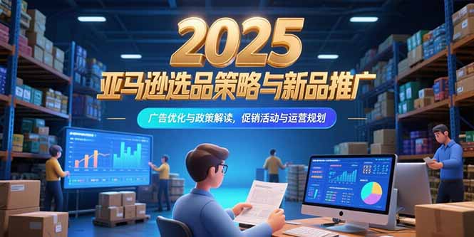 2025亚马逊选品策略与新品推广，广告优化与政策解读，促销活动与运营规划-创业吧