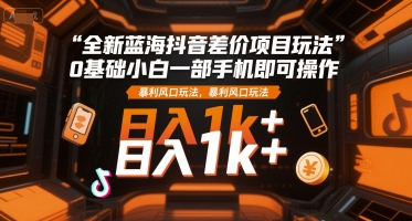 全新蓝海抖音差价项目玩法，0基础小白一部手机即可操作，暴利风口玩法，日入1k+【揭秘】-创业吧