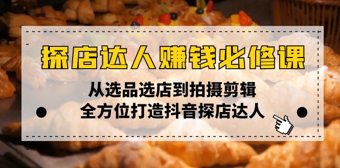 探店达人赚钱必修课，从选品选店到拍摄剪辑，全方位打造抖音探店达人-创业吧