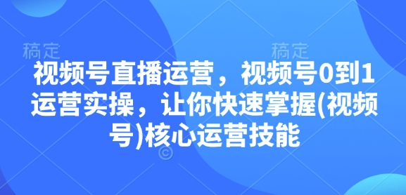 视频号直播运营，视频号0到1运营实操，让你快速掌握(视频号)核心运营技能-创业吧