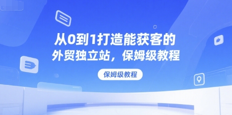 从0到1打造能获客的外贸独立站，保姆级教程-创业吧