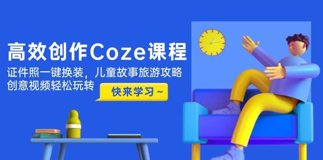 高效创作Coze课程，证件照一键换装，儿童故事旅游攻略，创意视频轻松玩转-创业吧