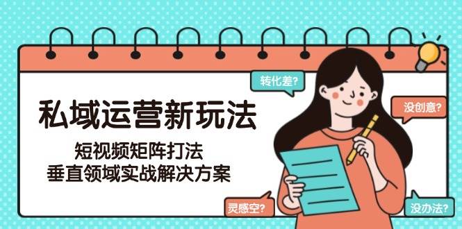 私域运营新玩法，短视频矩阵打法，垂直领域实战解决方案(更新6月)-创业吧