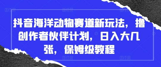 抖音海洋动物赛道新玩法，撸创作者伙伴计划，日入大几张，保姆级教程-创业吧