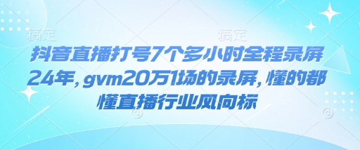 抖音直播打号7个多小时全程录屏24年，gvm20万1场的录屏，懂的都懂直播行业风向标-创业吧
