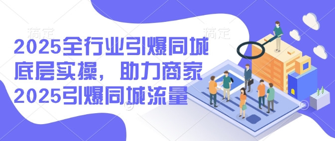 2025全行业引爆同城底层实操，助力商家2025引爆同城流量-创业吧