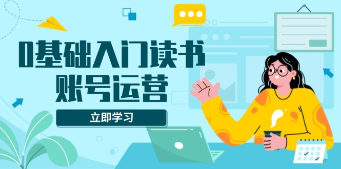 0基础入门读书账号运营，系统课程助你解决素材、流量、变现等难题-创业吧