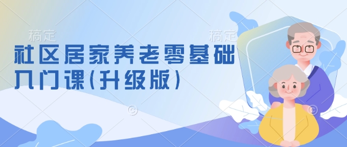 社区居家养老零基础入门课(升级版)了解新手做养老的可行模式，掌握养老项目的筹备方法-创业吧