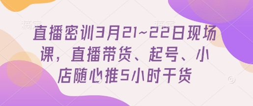 直播密训3月21~22日现场课，​直播带货、起号、小店随心推5小时干货-创业吧