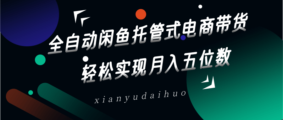 全自动闲鱼托管式电商带货，一部手机和一个闲鱼号就可以开干，轻松实现月入五位数-创业吧