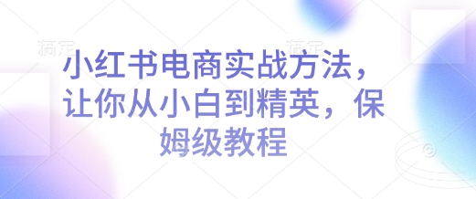 小红书电商实战方法，让你从小白到精英，保姆级教程-创业吧