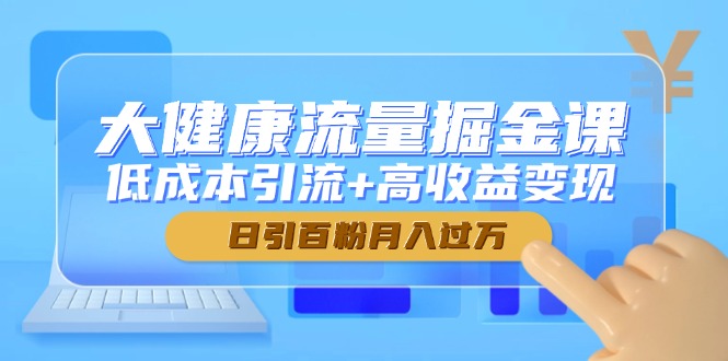 大健康流量掘金课，低成本引流+高收益变现，日引百粉月入过万-创业吧