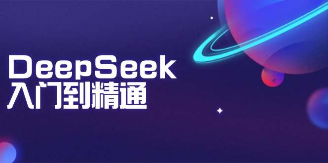 DeepSeek入门到精通：掌握文本生成、知识推理与编程辅助，提升AI应用能力-创业吧
