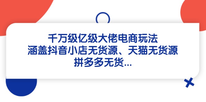 千万级亿级大佬电商玩法：涵盖抖音小店无货源、天猫无货源、拼多多无货…-创业吧