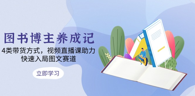 图书博主养成记：4类带货方式，视频直播课助力，快速入局图文赛道-创业吧