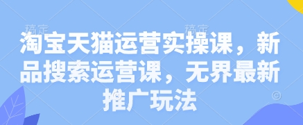 淘宝天猫运营实操课，新品搜索运营课，无界最新推广玩法-创业吧