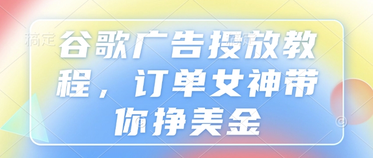 谷歌广告投放教程，订单女神带你挣美金-创业吧