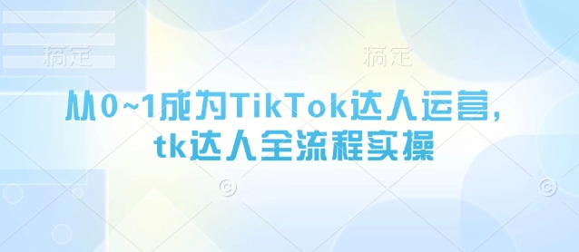 从0~1成为TikTok达人运营，tk达人全流程实操-创业吧