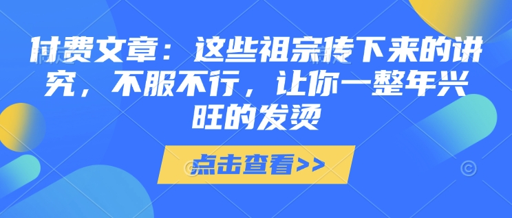 付费文章：这些祖宗传下来的讲究，不服不行，让你一整年兴旺的发烫!(全文收藏)-创业吧