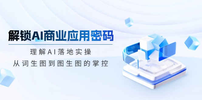 解锁AI商业应用密码：理解AI落地实操，从词生图到图生图的掌控-创业吧
