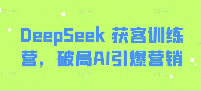 DeepSeek 获客训练营，破局AI引爆营销-创业吧