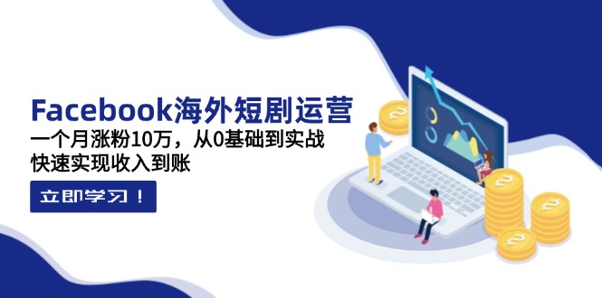 Facebook海外短剧运营：一个月涨粉10万，从0基础到实战，快速实现收入到账-创业吧