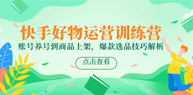快手好物运营训练营，账号养号到商品上架，爆款选品技巧解析-创业吧