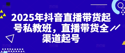 2025年抖音直播带货起号私教班，直播带货全渠道起号-创业吧