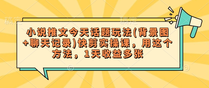 小说推文今天话题玩法(背景图+聊天记录)快剪实操课，用这个方法，1天收益多张-创业吧