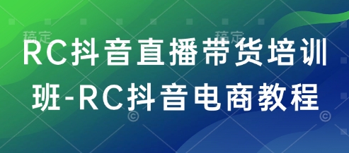 RC抖音直播带货培训班-RC抖音电商教程-创业吧