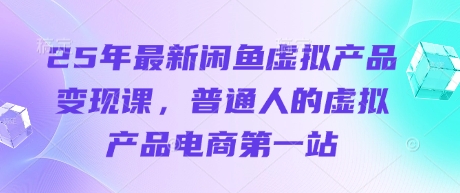 25年最新闲鱼虚拟产品变现课，普通人的虚拟产品电商第一站-创业吧