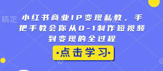 小红书商业IP变现私教，手把手教会你从0-1制作短视频到变现的全过程-创业吧