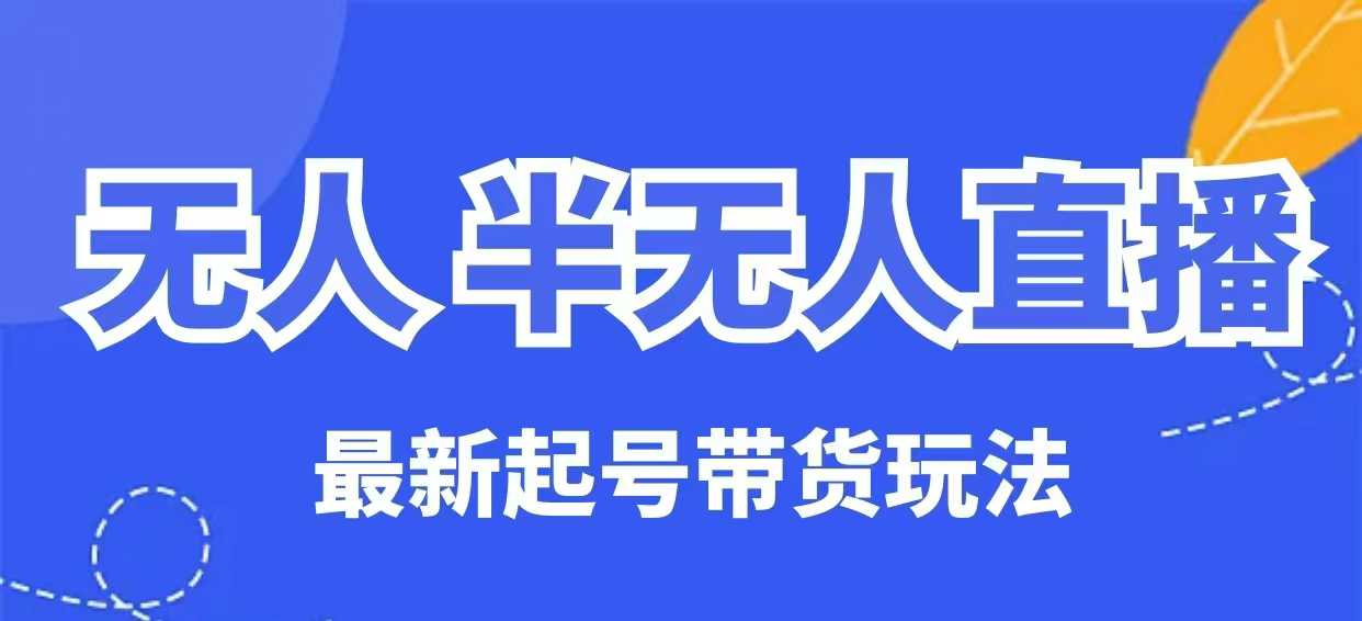 无人半无人直播最新起号带货玩法，全是干货(保姆级教程)-创业吧