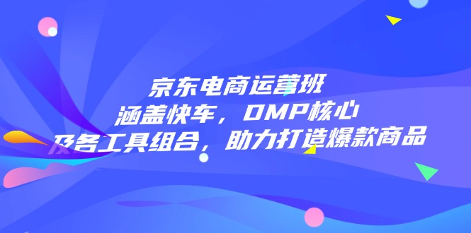 京东电商运营班：涵盖快车，DMP核心及各工具组合，助力打造爆款商品-创业吧